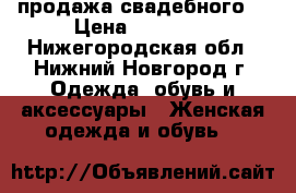 продажа свадебного  › Цена ­ 10 000 - Нижегородская обл., Нижний Новгород г. Одежда, обувь и аксессуары » Женская одежда и обувь   